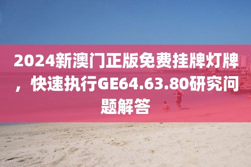 2024新澳門正版免費(fèi)掛牌燈牌，快速執(zhí)行GE64.63.80研究問(wèn)題解答