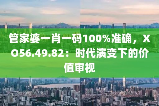 管家婆一肖一碼100%準(zhǔn)確，XO56.49.82：時代演變下的價值審視