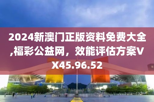 2024新澳門正版資料免費大全,福彩公益網(wǎng)，效能評估方案VX45.96.52