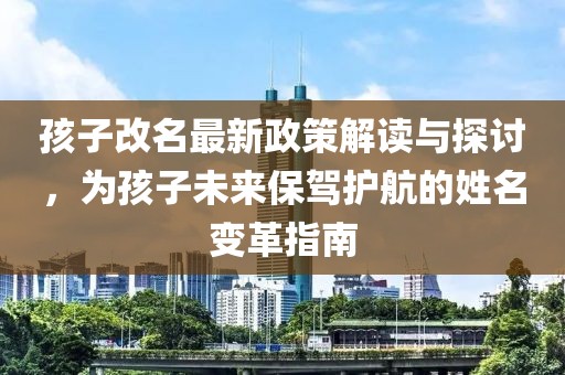 孩子改名最新政策解讀與探討，為孩子未來保駕護航的姓名變革指南