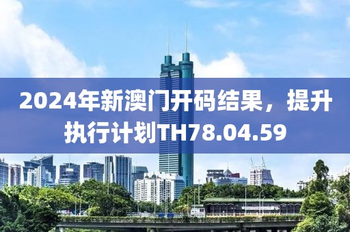 2024年新澳門開碼結(jié)果，提升執(zhí)行計劃TH78.04.59