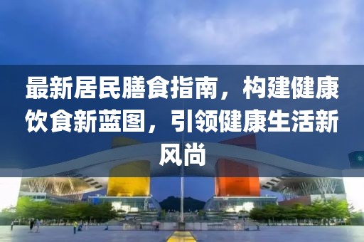 最新居民膳食指南，構(gòu)建健康飲食新藍(lán)圖，引領(lǐng)健康生活新風(fēng)尚