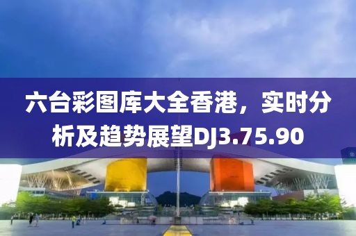 六臺彩圖庫大全香港，實時分析及趨勢展望DJ3.75.90