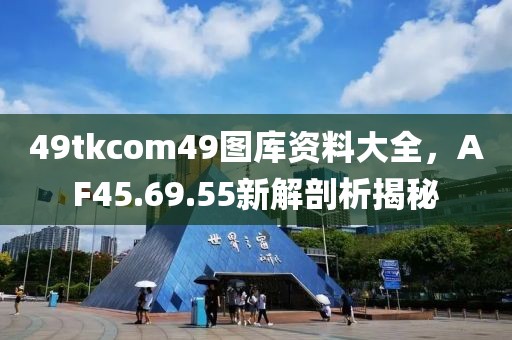 49tkcom49圖庫資料大全，AF45.69.55新解剖析揭秘