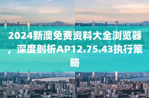 2024新澳免費(fèi)資料大全瀏覽器，深度剖析AP12.75.43執(zhí)行策略