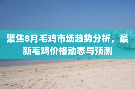 聚焦8月毛雞市場趨勢分析，最新毛雞價(jià)格動(dòng)態(tài)與預(yù)測