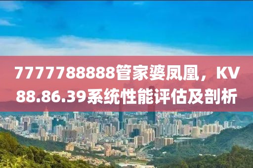 7777788888管家婆鳳凰，KV88.86.39系統(tǒng)性能評估及剖析