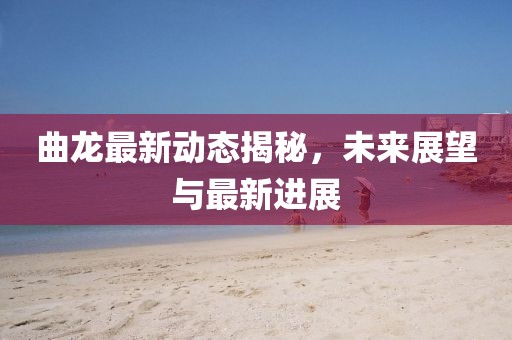 曲龍最新動(dòng)態(tài)揭秘，未來展望與最新進(jìn)展