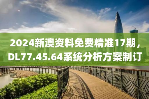 2024新澳資料免費精準17期，DL77.45.64系統(tǒng)分析方案制訂