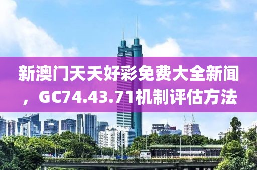 新澳門天夭好彩免費大全新聞，GC74.43.71機(jī)制評估方法
