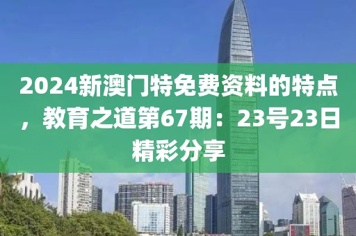 2024新澳門(mén)特免費(fèi)資料的特點(diǎn)，教育之道第67期：23號(hào)23日精彩分享