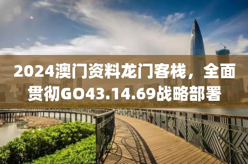 2024澳門資料龍門客棧，全面貫徹GO43.14.69戰(zhàn)略部署