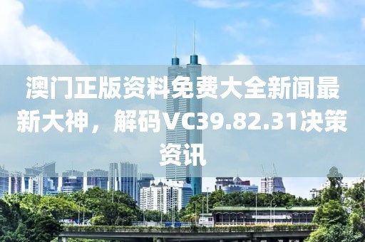 澳門正版資料免費大全新聞最新大神，解碼VC39.82.31決策資訊