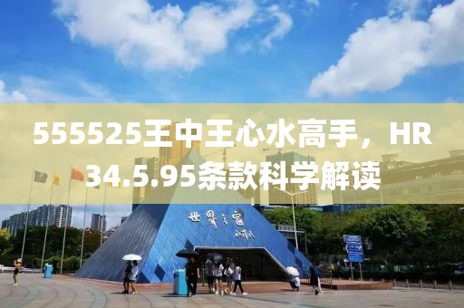 555525王中王心水高手，HR34.5.95條款科學(xué)解讀
