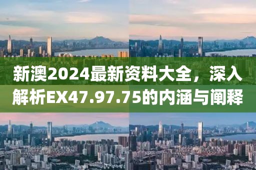 新澳2024最新資料大全，深入解析EX47.97.75的內(nèi)涵與闡釋