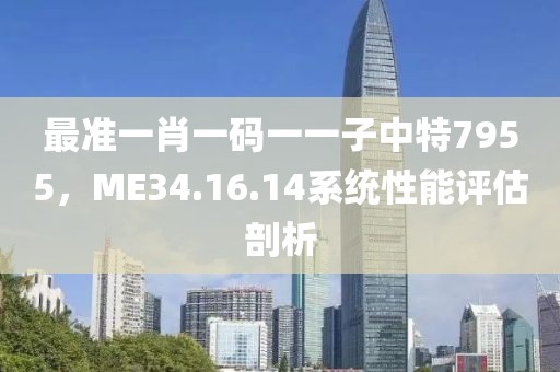 最準(zhǔn)一肖一碼一一子中特7955，ME34.16.14系統(tǒng)性能評(píng)估剖析