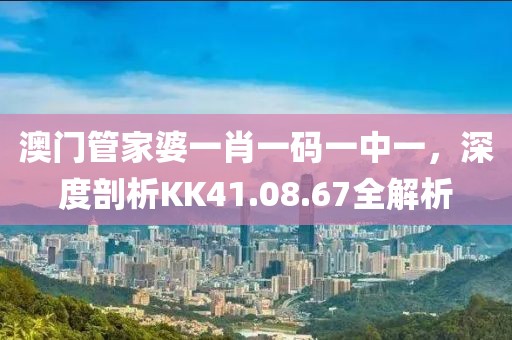 澳門管家婆一肖一碼一中一，深度剖析KK41.08.67全解析