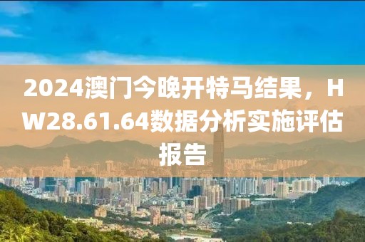 2024澳門今晚開特馬結(jié)果，HW28.61.64數(shù)據(jù)分析實(shí)施評(píng)估報(bào)告