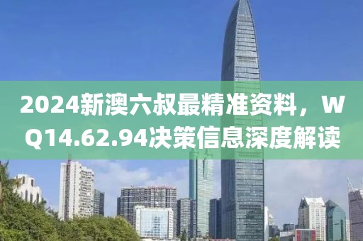 2024新澳六叔最精準(zhǔn)資料，WQ14.62.94決策信息深度解讀