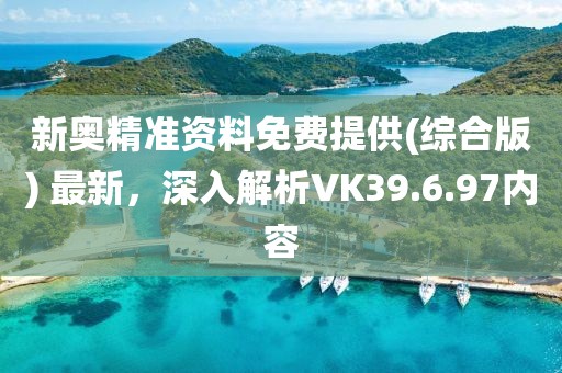 新奧精準(zhǔn)資料免費(fèi)提供(綜合版) 最新，深入解析VK39.6.97內(nèi)容