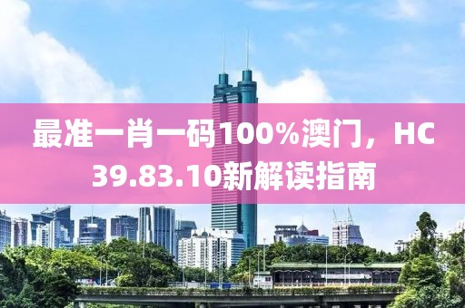 最準(zhǔn)一肖一碼100%澳門，HC39.83.10新解讀指南
