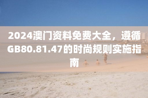 2024澳門資料免費(fèi)大全，遵循GB80.81.47的時(shí)尚規(guī)則實(shí)施指南