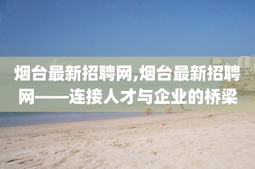 煙臺最新招聘網(wǎng),煙臺最新招聘網(wǎng)——連接人才與企業(yè)的橋梁