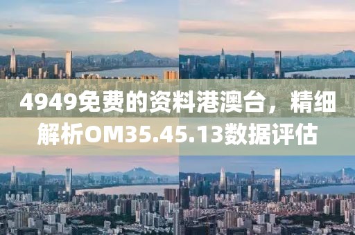 4949免費(fèi)的資料港澳臺，精細(xì)解析OM35.45.13數(shù)據(jù)評估