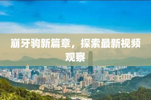 崩牙駒新篇章，探索最新視頻觀察