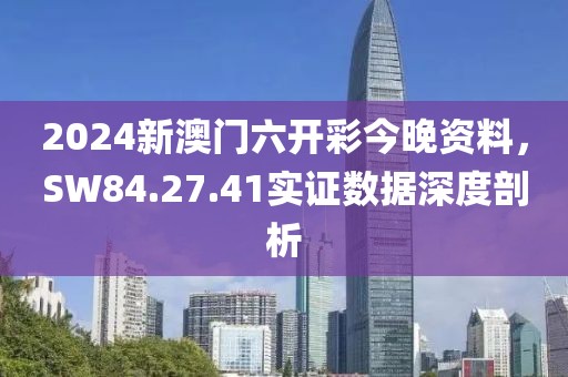 2024新澳門(mén)六開(kāi)彩今晚資料，SW84.27.41實(shí)證數(shù)據(jù)深度剖析