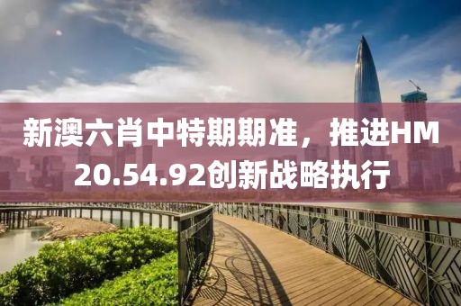 新澳六肖中特期期準(zhǔn)，推進HM20.54.92創(chuàng)新戰(zhàn)略執(zhí)行