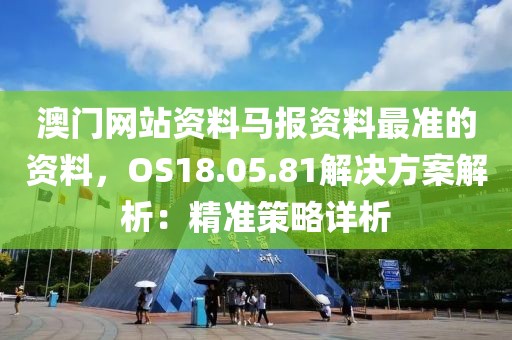 澳門(mén)網(wǎng)站資料馬報(bào)資料最準(zhǔn)的資料，OS18.05.81解決方案解析：精準(zhǔn)策略詳析