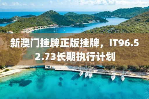新澳門掛牌正版掛牌，IT96.52.73長期執(zhí)行計(jì)劃