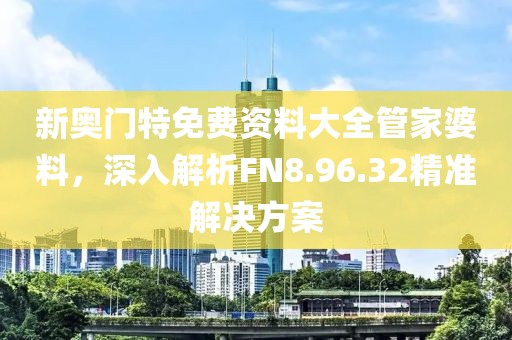 新奧門特免費資料大全管家婆料，深入解析FN8.96.32精準解決方案