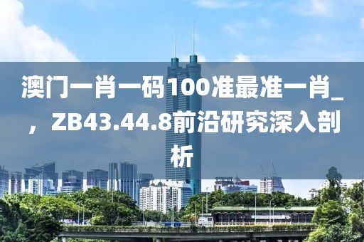 澳門一肖一碼100準(zhǔn)最準(zhǔn)一肖_，ZB43.44.8前沿研究深入剖析