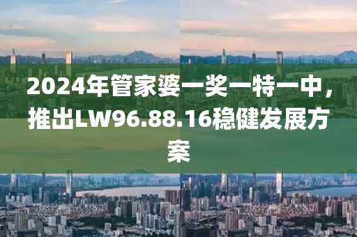 2024年管家婆一獎一特一中，推出LW96.88.16穩(wěn)健發(fā)展方案