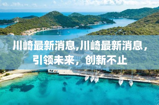 川崎最新消息,川崎最新消息，引領(lǐng)未來，創(chuàng)新不止