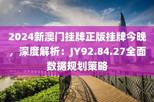 2024新澳門(mén)掛牌正版掛牌今晚，深度解析：JY92.84.27全面數(shù)據(jù)規(guī)劃策略