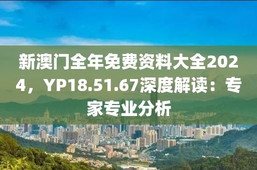 新澳門全年免費(fèi)資料大全2024，YP18.51.67深度解讀：專家專業(yè)分析
