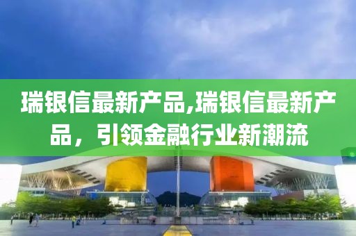 瑞銀信最新產(chǎn)品,瑞銀信最新產(chǎn)品，引領(lǐng)金融行業(yè)新潮流