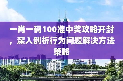 一肖一碼100準(zhǔn)中獎攻略開封，深入剖析行為問題解決方法策略