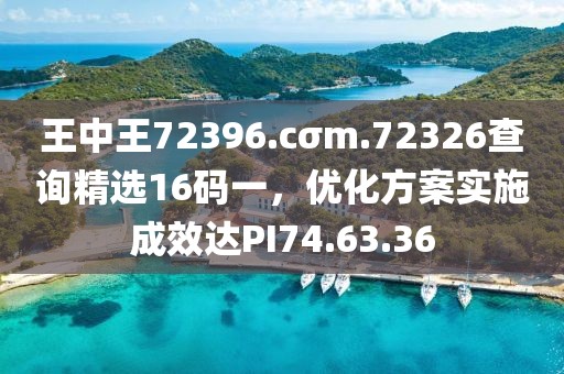 王中王72396.cσm.72326查詢精選16碼一，優(yōu)化方案實施成效達PI74.63.36