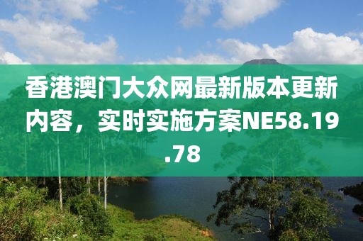 香港澳門大眾網(wǎng)最新版本更新內(nèi)容，實(shí)時(shí)實(shí)施方案NE58.19.78