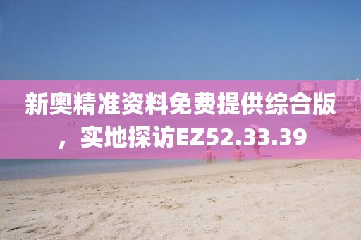 新奧精準(zhǔn)資料免費(fèi)提供綜合版，實(shí)地探訪EZ52.33.39
