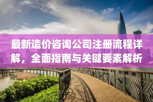 最新造價(jià)咨詢公司注冊(cè)流程詳解，全面指南與關(guān)鍵要素解析