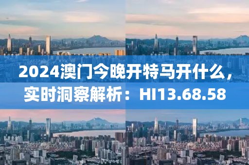 2024澳門今晚開特馬開什么，實時洞察解析：HI13.68.58