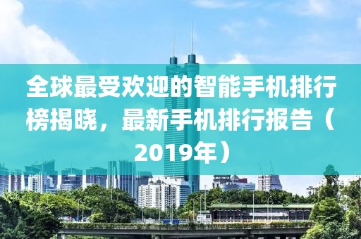 全球最受歡迎的智能手機排行榜揭曉，最新手機排行報告（2019年）