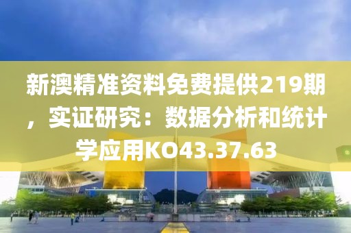 新澳精準(zhǔn)資料免費(fèi)提供219期，實(shí)證研究：數(shù)據(jù)分析和統(tǒng)計學(xué)應(yīng)用KO43.37.63