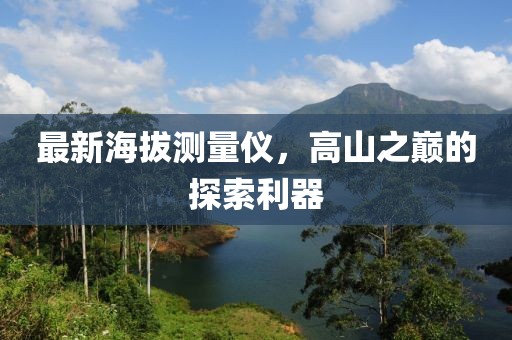 最新海拔測量儀，高山之巔的探索利器