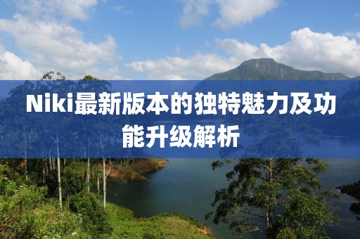Niki最新版本的獨(dú)特魅力及功能升級解析